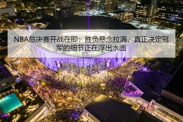 NBA总决赛开战在即：胜负悬念拉满，真正决定冠军的细节正在浮出水面